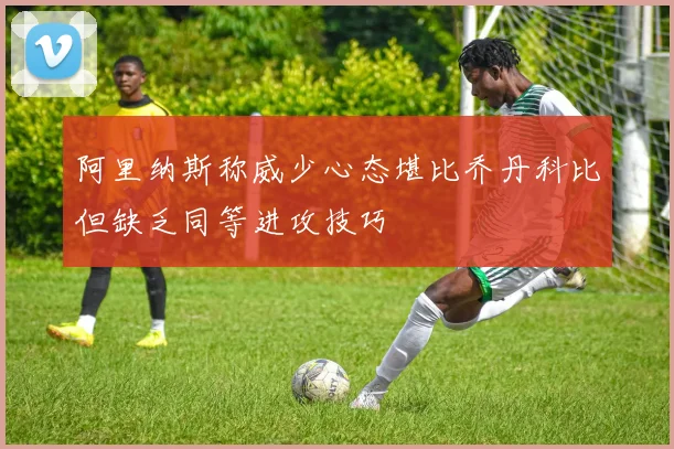 阿里纳斯称威少心态堪比乔丹科比但缺乏同等进攻技巧