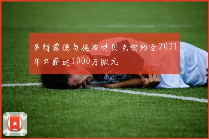 多特蒙德与施洛特贝克续约至2031年年薪达1000万欧元