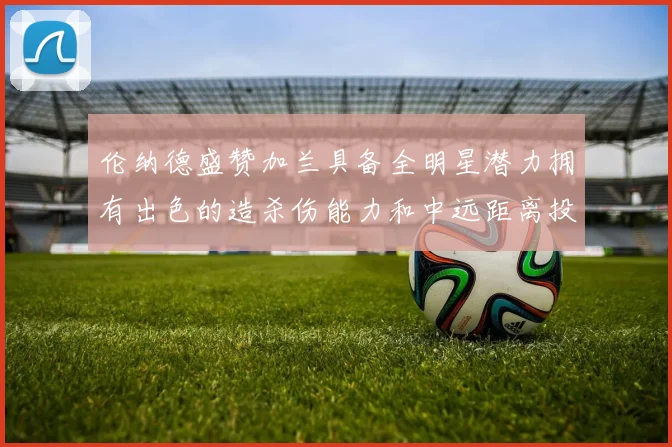 伦纳德盛赞加兰具备全明星潜力拥有出色的造杀伤能力和中远距离投篮技巧