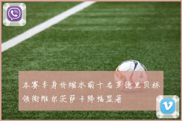 本赛季身价缩水前十名罗德里贝林领衔维尔茨萨卡降幅显著