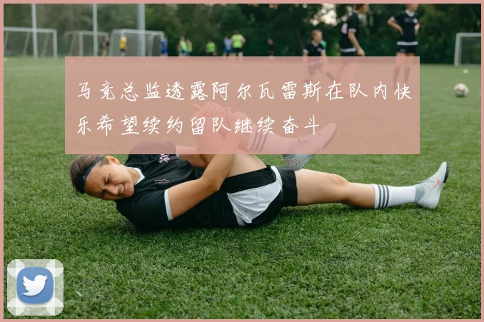 马竞总监透露阿尔瓦雷斯在队内快乐希望续约留队继续奋斗