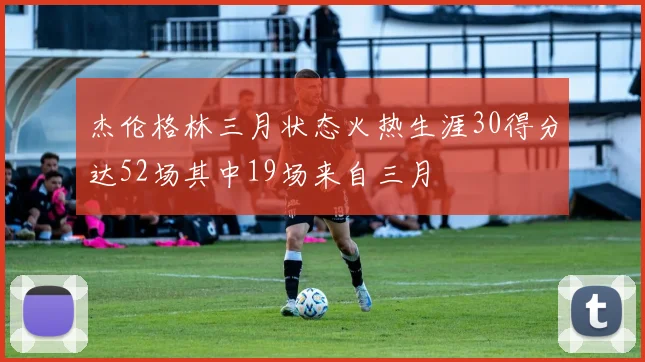 杰伦格林三月状态火热生涯30得分达52场其中19场来自三月