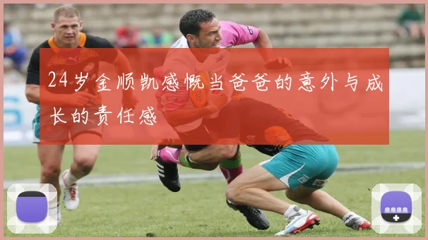 24岁金顺凯感慨当爸爸的意外与成长的责任感