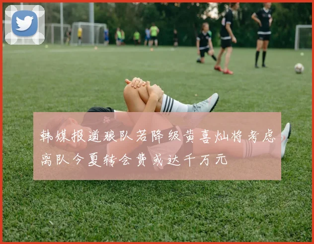韩媒报道狼队若降级黄喜灿将考虑离队今夏转会费或达千万元