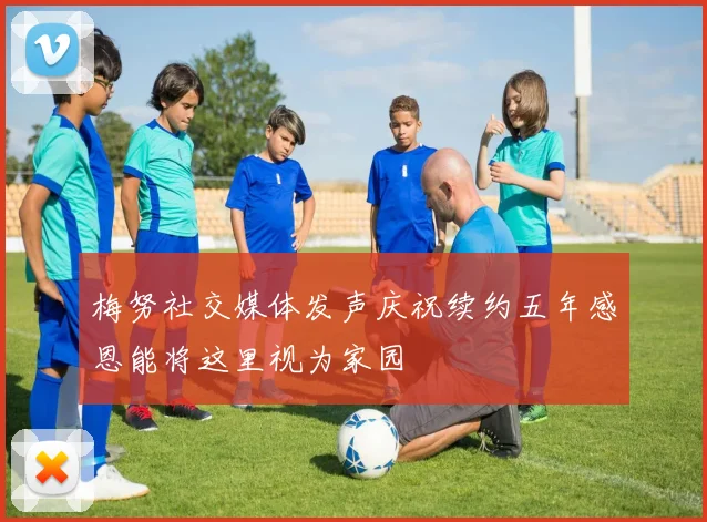 梅努社交媒体发声庆祝续约五年感恩能将这里视为家园
