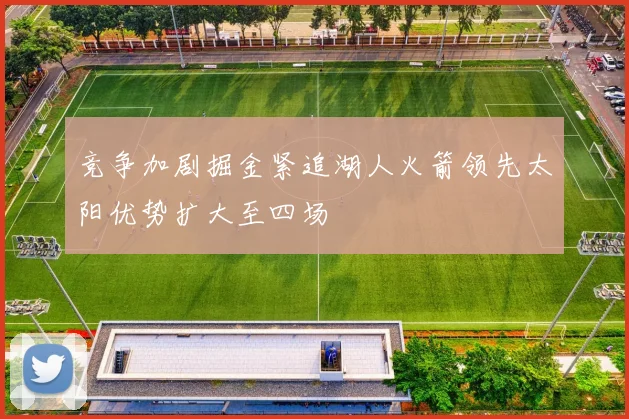 竞争加剧掘金紧追湖人火箭领先太阳优势扩大至四场