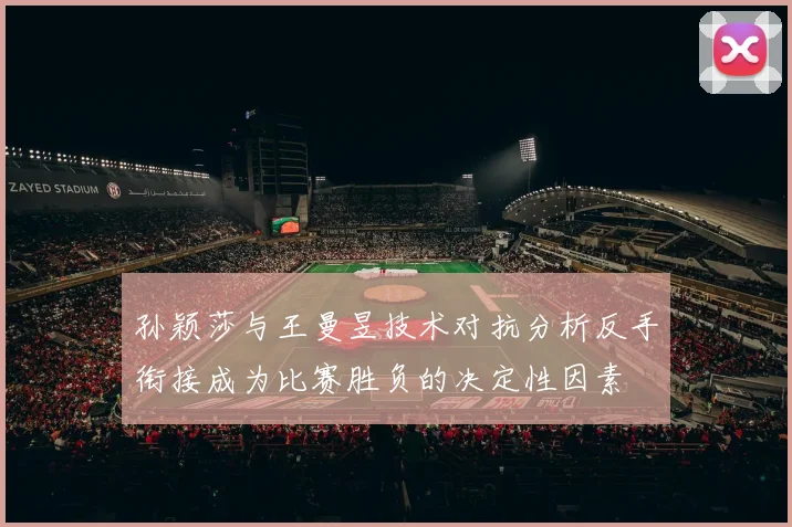 孙颖莎与王曼昱技术对抗分析反手衔接成为比赛胜负的决定性因素
