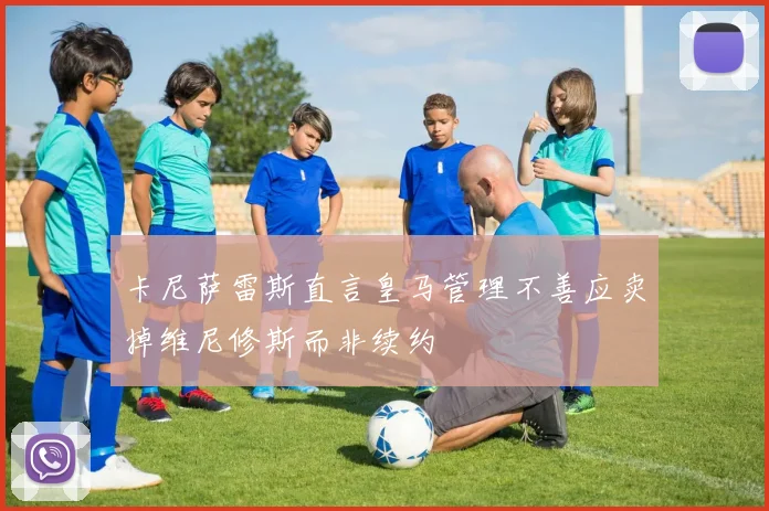 卡尼萨雷斯直言皇马管理不善应卖掉维尼修斯而非续约