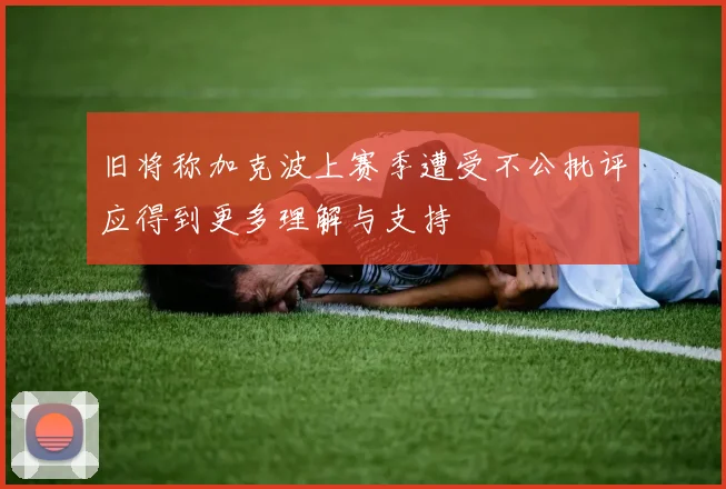 旧将称加克波上赛季遭受不公批评应得到更多理解与支持