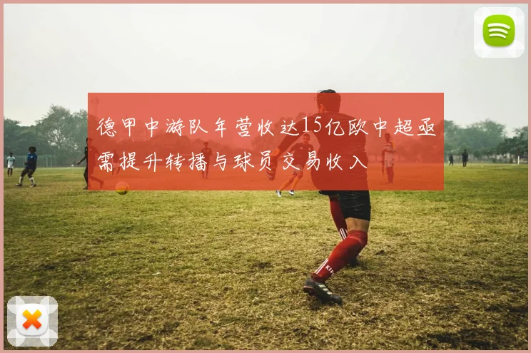 德甲中游队年营收达15亿欧中超亟需提升转播与球员交易收入