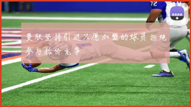 曼联坚持引进只愿加盟的球员拒绝参与抬价竞争