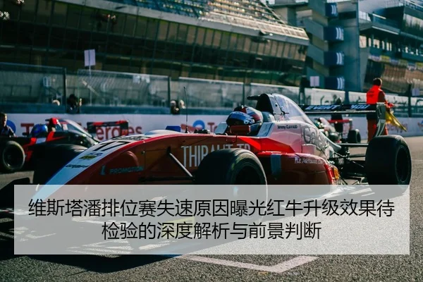 维斯塔潘排位赛失速原因曝光红牛升级效果待检验的深度解析与前景判断