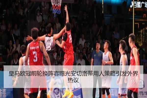 皇马欧冠前轮换阵容曝光安切洛蒂用人策略引发外界热议